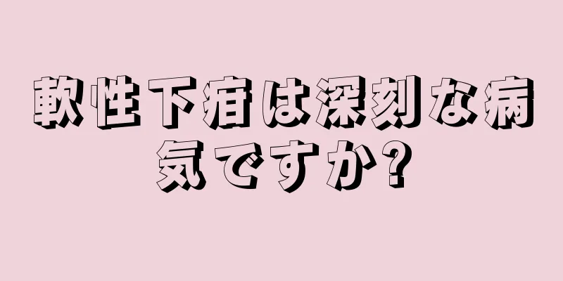 軟性下疳は深刻な病気ですか?
