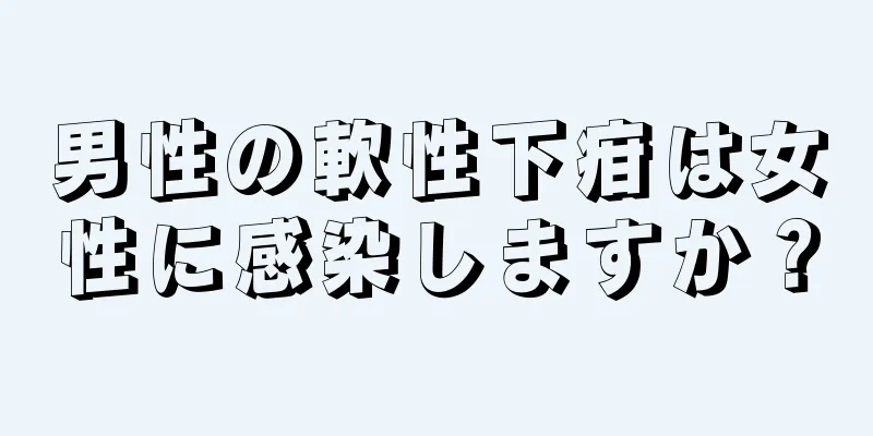 男性の軟性下疳は女性に感染しますか？