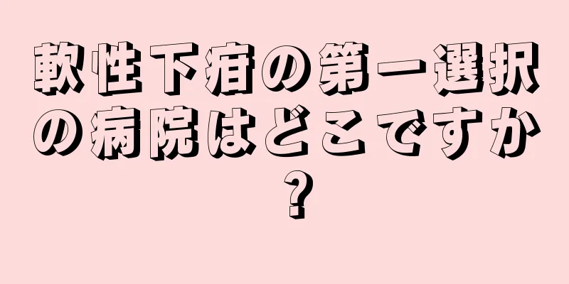 軟性下疳の第一選択の病院はどこですか？