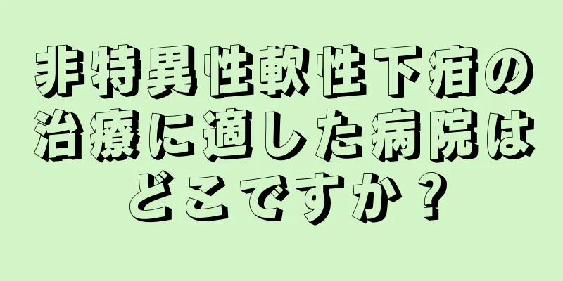 非特異性軟性下疳の治療に適した病院はどこですか？