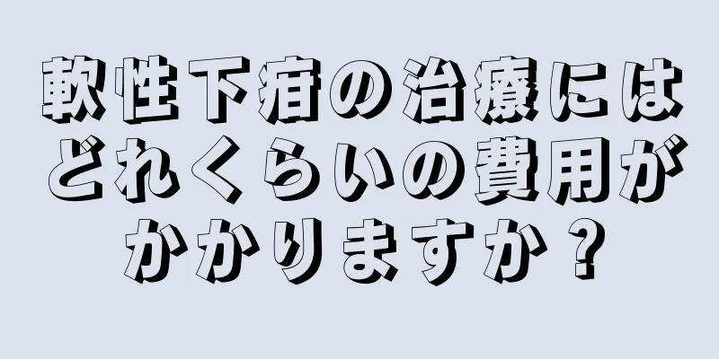 軟性下疳の治療にはどれくらいの費用がかかりますか？