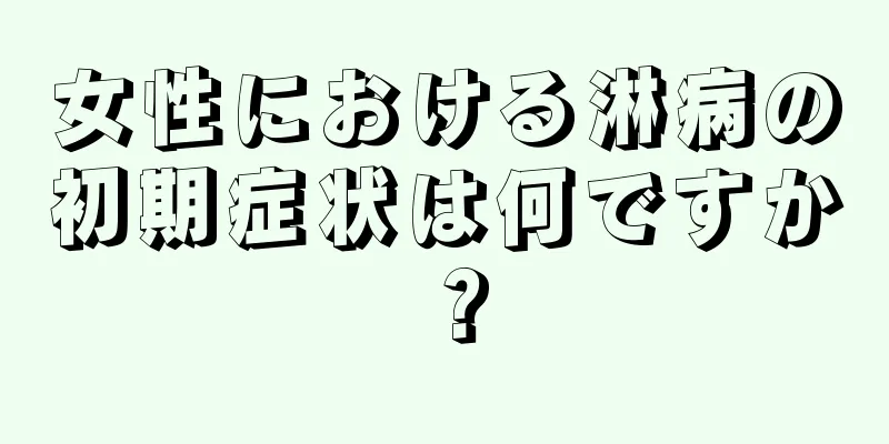 女性における淋病の初期症状は何ですか？