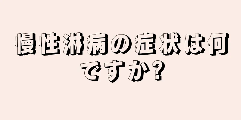 慢性淋病の症状は何ですか?