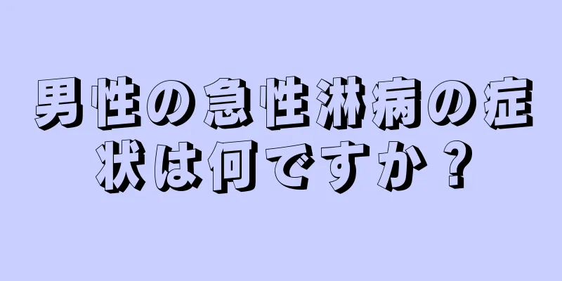 男性の急性淋病の症状は何ですか？