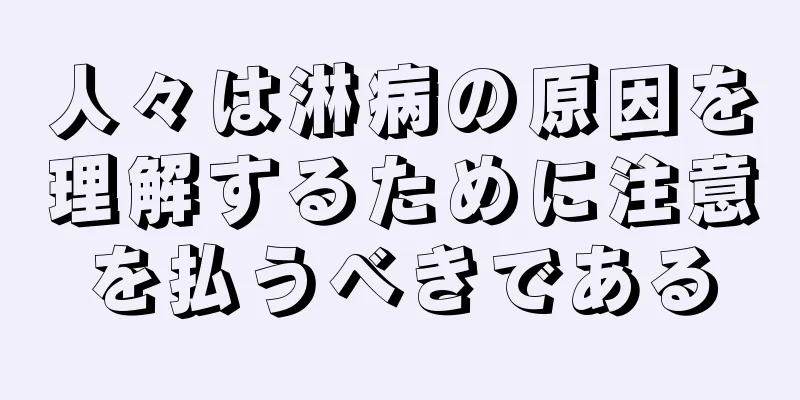 人々は淋病の原因を理解するために注意を払うべきである