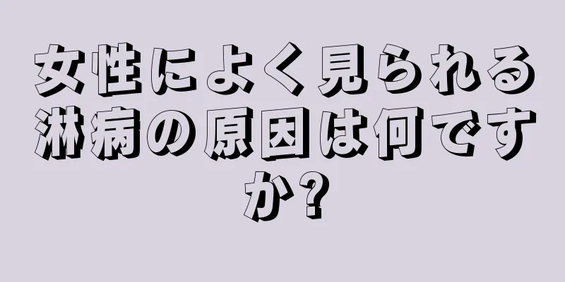 女性によく見られる淋病の原因は何ですか?