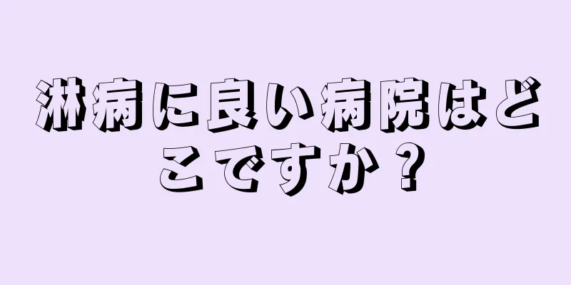 淋病に良い病院はどこですか？
