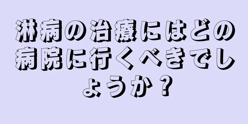淋病の治療にはどの病院に行くべきでしょうか？