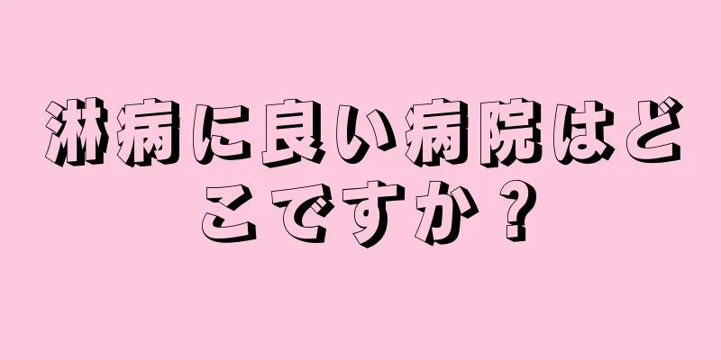 淋病に良い病院はどこですか？