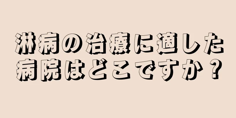 淋病の治療に適した病院はどこですか？