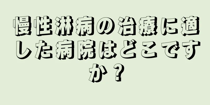 慢性淋病の治療に適した病院はどこですか？