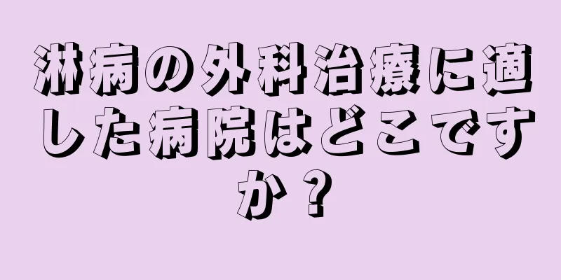 淋病の外科治療に適した病院はどこですか？