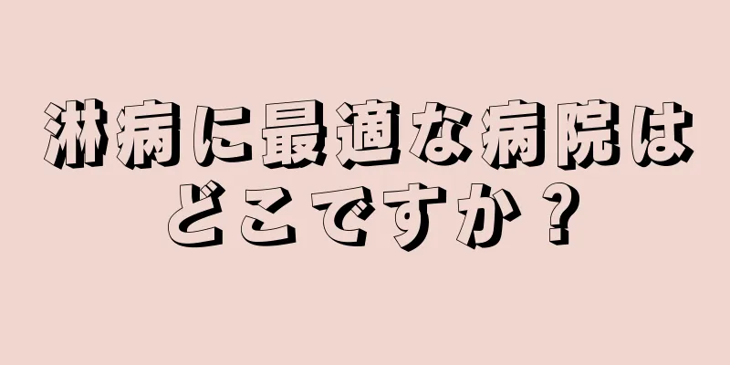 淋病に最適な病院はどこですか？