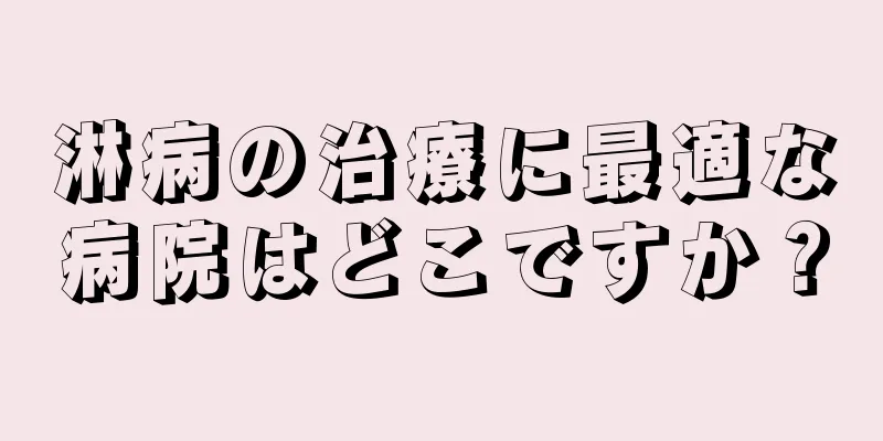 淋病の治療に最適な病院はどこですか？