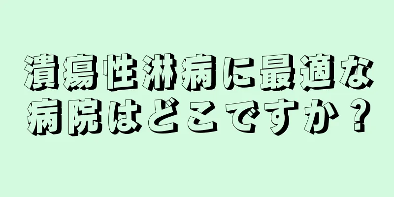 潰瘍性淋病に最適な病院はどこですか？