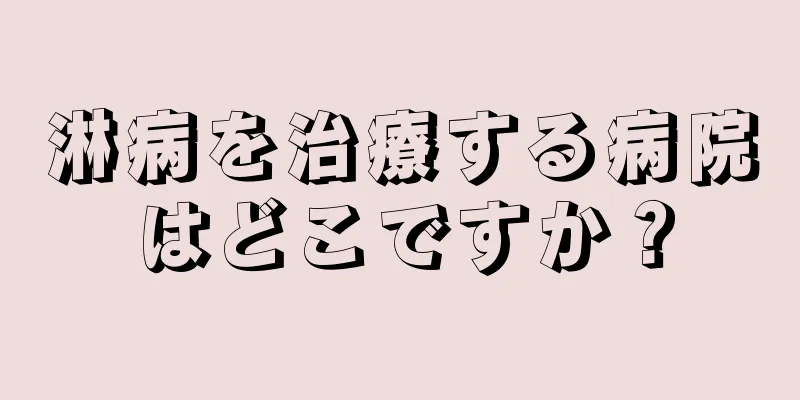 淋病を治療する病院はどこですか？