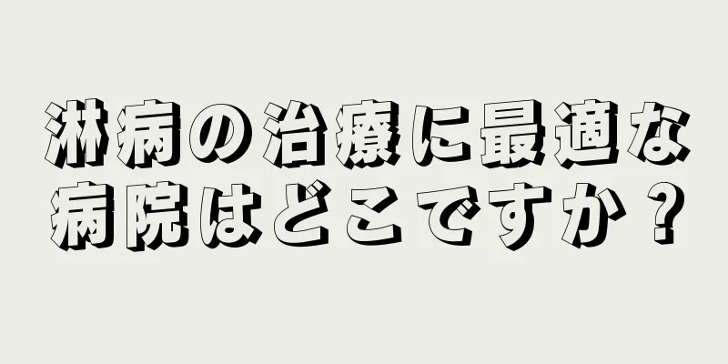 淋病の治療に最適な病院はどこですか？