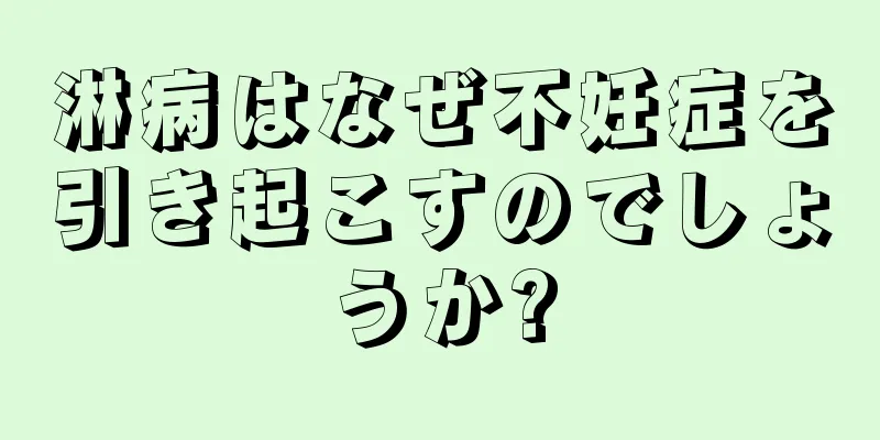 淋病はなぜ不妊症を引き起こすのでしょうか?