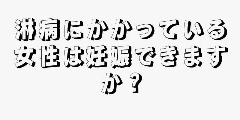淋病にかかっている女性は妊娠できますか？