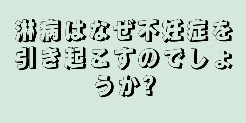 淋病はなぜ不妊症を引き起こすのでしょうか?