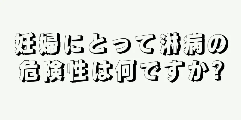 妊婦にとって淋病の危険性は何ですか?