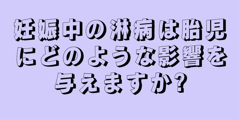 妊娠中の淋病は胎児にどのような影響を与えますか?