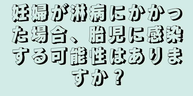 妊婦が淋病にかかった場合、胎児に感染する可能性はありますか？