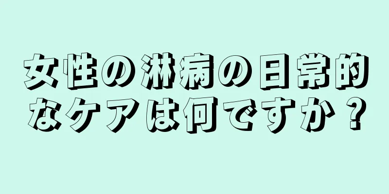 女性の淋病の日常的なケアは何ですか？