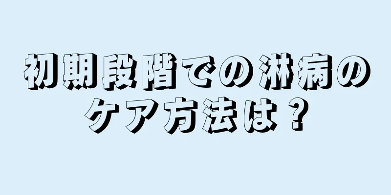 初期段階での淋病のケア方法は？