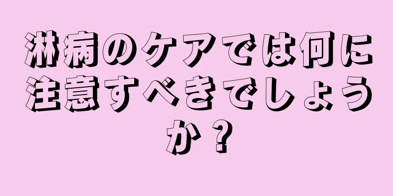 淋病のケアでは何に注意すべきでしょうか？