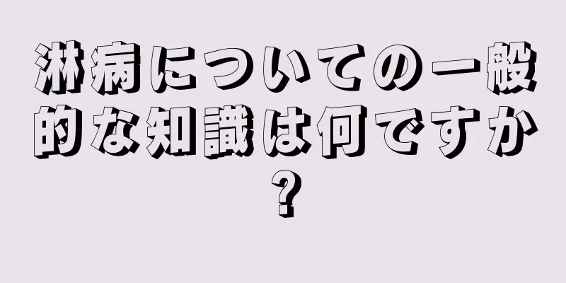 淋病についての一般的な知識は何ですか?