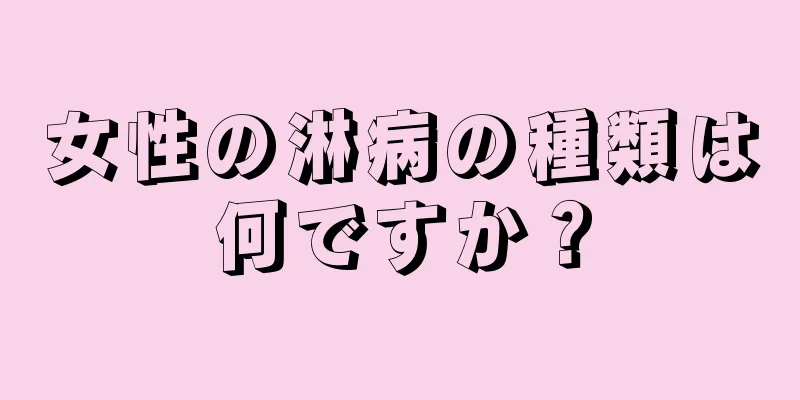 女性の淋病の種類は何ですか？