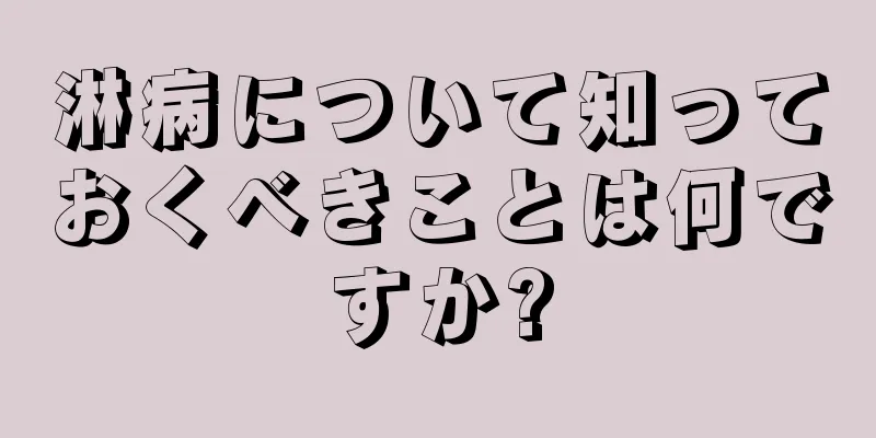 淋病について知っておくべきことは何ですか?