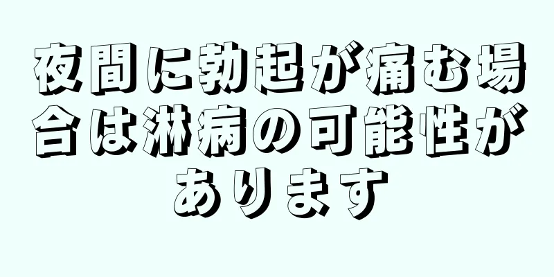 夜間に勃起が痛む場合は淋病の可能性があります