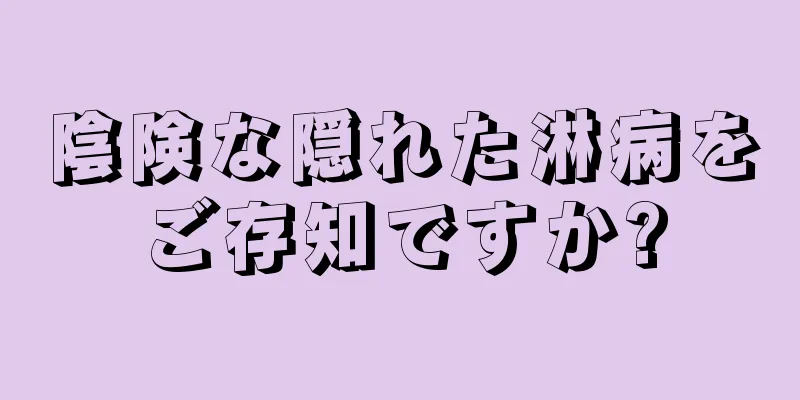陰険な隠れた淋病をご存知ですか?