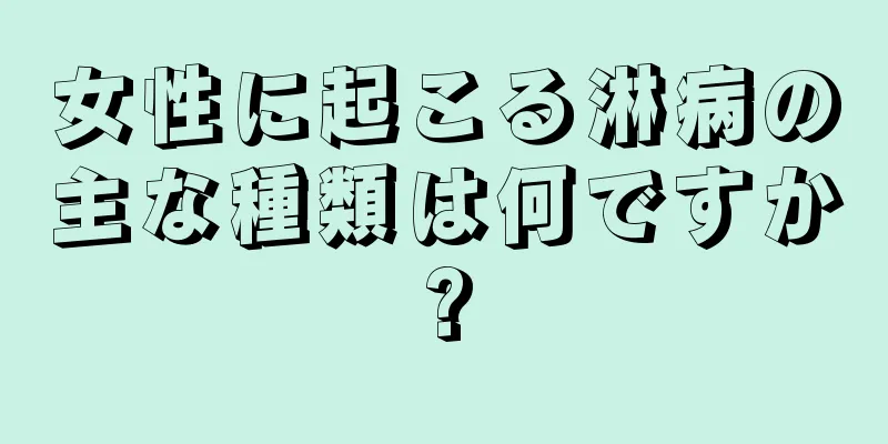 女性に起こる淋病の主な種類は何ですか?