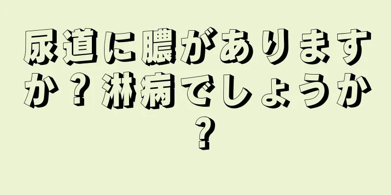 尿道に膿がありますか？淋病でしょうか？