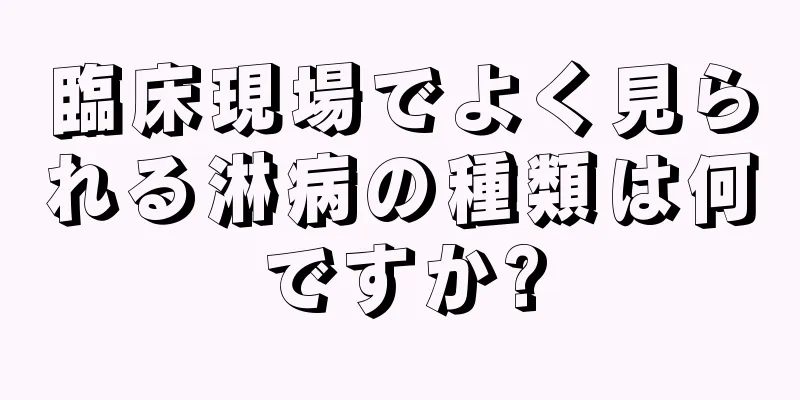 臨床現場でよく見られる淋病の種類は何ですか?