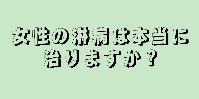 女性の淋病は本当に治りますか？