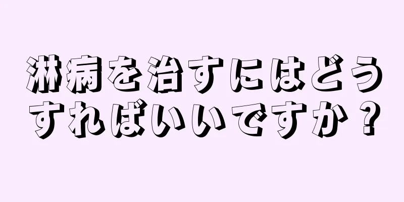 淋病を治すにはどうすればいいですか？