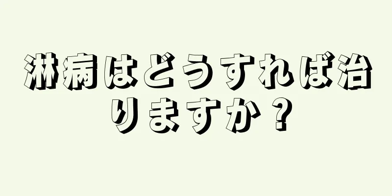淋病はどうすれば治りますか？