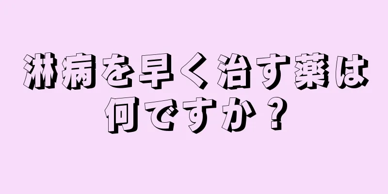 淋病を早く治す薬は何ですか？
