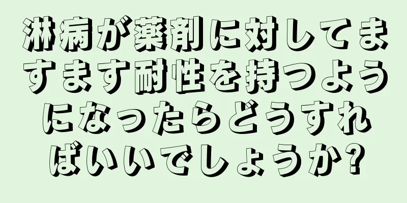 淋病が薬剤に対してますます耐性を持つようになったらどうすればいいでしょうか?