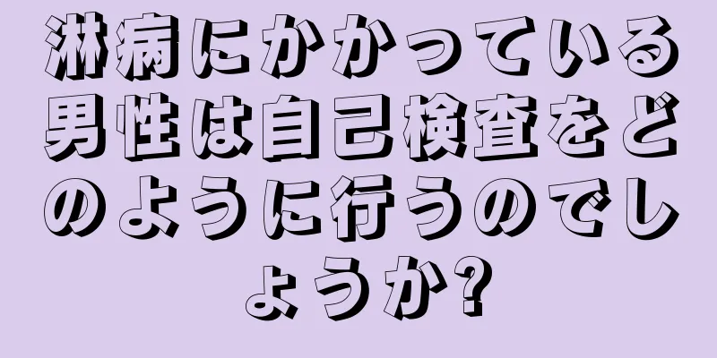 淋病にかかっている男性は自己検査をどのように行うのでしょうか?
