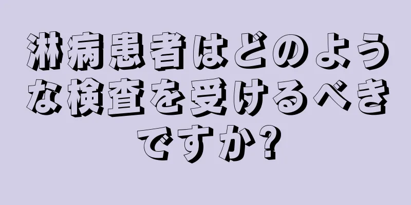 淋病患者はどのような検査を受けるべきですか?