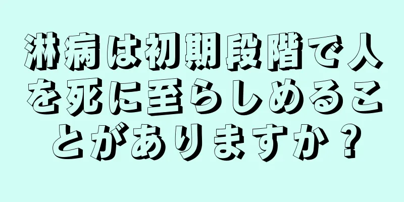 淋病は初期段階で人を死に至らしめることがありますか？