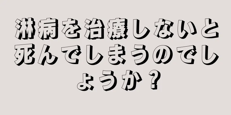 淋病を治療しないと死んでしまうのでしょうか？