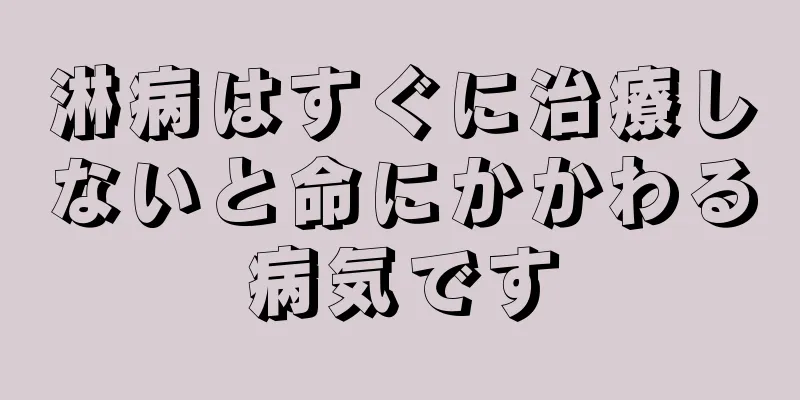 淋病はすぐに治療しないと命にかかわる病気です