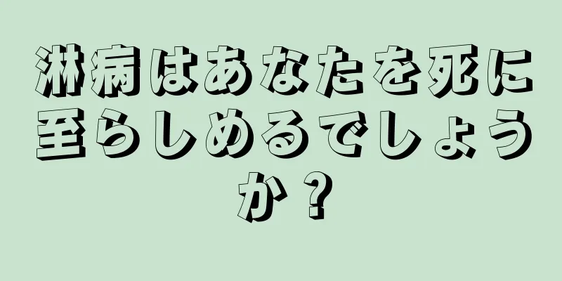 淋病はあなたを死に至らしめるでしょうか？