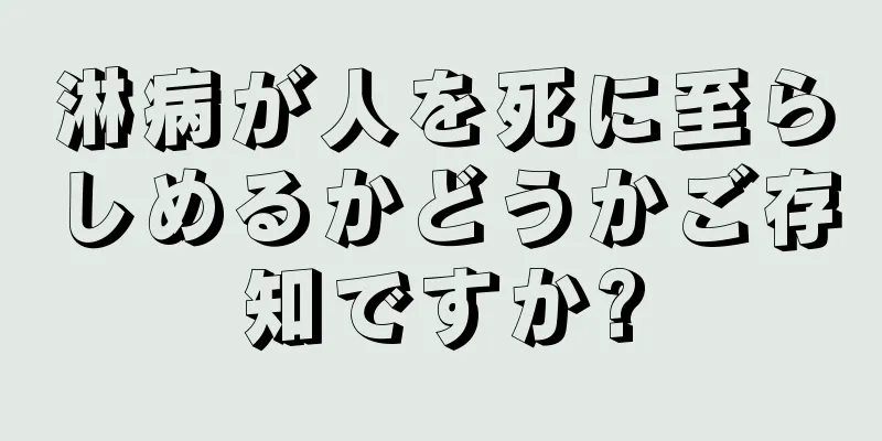 淋病が人を死に至らしめるかどうかご存知ですか?